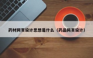 抚顺药材网页设计思想是什么（药品网页设计）